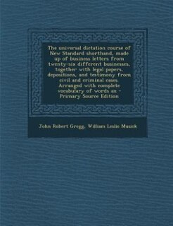 Front cover_The universal dictation course of New Standard shorthand, made up of business letters from twenty-six different businesses, together with legal papers, depositions, and testimony from civil and criminal cases. Arranged with complete vocabulary of words an