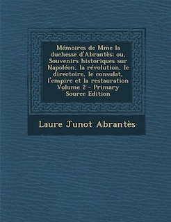 Mémoires de Mme la duchesse d'Abrantès; ou, Souvenirs historiques sur Napoléon, la révolution, le directoire, le consulat, l'empire et la restauration Volume 2 - Primary Source Edition