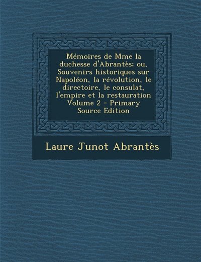 Mémoires de Mme la duchesse d'Abrantès; ou, Souvenirs historiques sur Napoléon, la révolution, le directoire, le consulat, l'empire et la restauration Volume 2 - Primary Source Edition