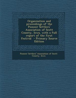 Front cover_Organization and proceedings of the Pioneer Settlers' Association of Scott County, Iowa, with a full report of the first festival  - Primary Source Edition