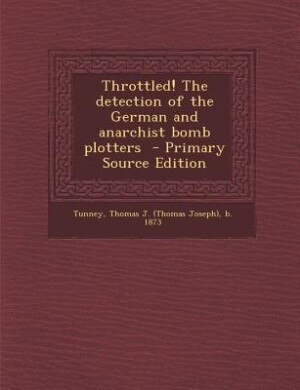 Throttled! The detection of the German and anarchist bomb plotters  - Primary Source Edition