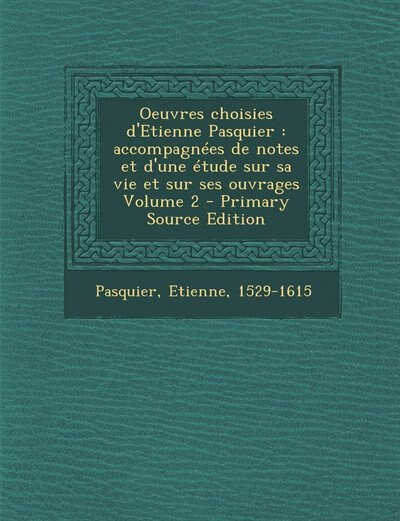Oeuvres choisies d'Etienne Pasquier: accompagnées de notes et d'une étude sur sa vie et sur ses ouvrages Volume 2 - Primary Source Editi