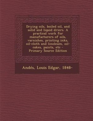 Drying oils, boiled oil, and solid and liquid driers. A practical work for manufacturers of oils, varnishes, printing inks, oil-cloth and linoleum, oil-cakes, paints, etc - Primary Source Edition