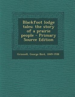 Blackfoot lodge tales; the story of a prairie people - Primary Source Edition