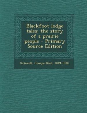 Blackfoot lodge tales; the story of a prairie people - Primary Source Edition