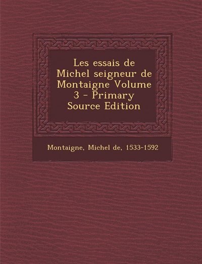 Les essais de Michel seigneur de Montaigne Volume 3 - Primary Source Edition