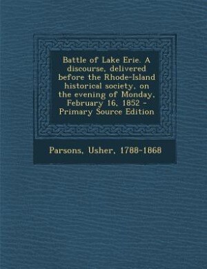 Battle of Lake Erie. A discourse, delivered before the Rhode-Island historical society, on the evening of Monday, February 16, 1852 - Primary Source Edition