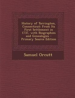 History of Torrington, Connecticut: From Its First Settlement in 1737, with Biographies and Genealogies - Primary Source Edition