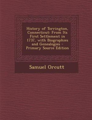 History of Torrington, Connecticut: From Its First Settlement in 1737, with Biographies and Genealogies - Primary Source Edition
