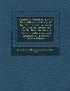 Canada in Flanders, by Sir Max Aitken, with a pref. by the Rt. Hon. A. Bonar Law, and an introd. by the Rt. Hon. Sir Robert Borden; with maps and appendices - Primary Source Edition