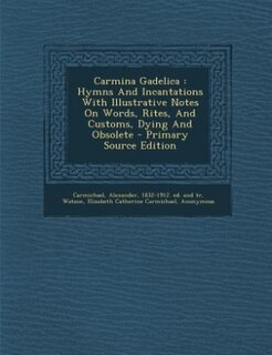 Carmina Gadelica: Hymns And Incantations With Illustrative Notes On Words, Rites, And Customs, Dying And Obsolete