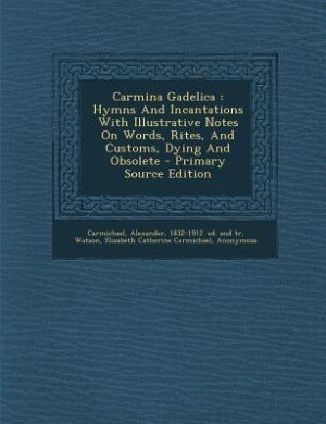 Carmina Gadelica: Hymns And Incantations With Illustrative Notes On Words, Rites, And Customs, Dying And Obsolete