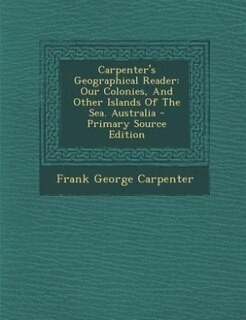 Carpenter's Geographical Reader: Our Colonies, And Other Islands Of The Sea. Australia - Primary Source Edition