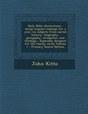 Daily Bible illustrations: being original readings for a year, on subjects from sacred history, biography, georgaphy, antiquit