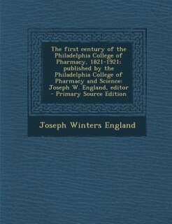 The first century of the Philadelphia College of Pharmacy, 1821-1921; published by the Philadelphia College of Pharmacy and Science: Joseph W. England, editor