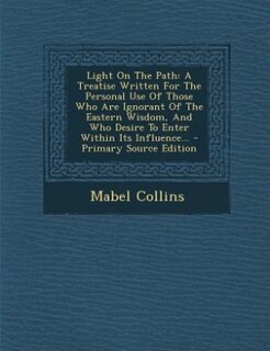 Light On The Path: A Treatise Written For The Personal Use Of Those Who Are Ignorant Of The Eastern Wisdom, And Who De