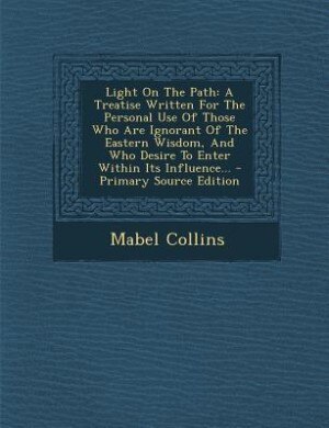 Light On The Path: A Treatise Written For The Personal Use Of Those Who Are Ignorant Of The Eastern Wisdom, And Who De