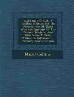 Light On The Path: A Treatise Written For The Personal Use Of Those Who Are Ignorant Of The Eastern Wisdom, And Who De by Mabel Collins