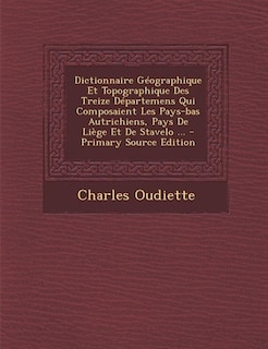 Couverture_Dictionnaire Géographique Et Topographique Des Treize Départemens Qui Composaient Les Pays-bas Autrichiens, Pays De Liège Et De Stavelo ... - Primary Source Edition