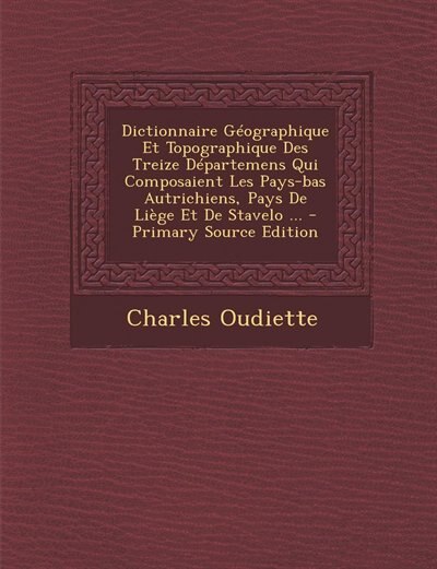Couverture_Dictionnaire Géographique Et Topographique Des Treize Départemens Qui Composaient Les Pays-bas Autrichiens, Pays De Liège Et De Stavelo ... - Primary Source Edition