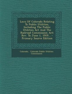 Front cover_Laws Of Colorado Relating To Public Utilities, Including The Public Utilities Act And The Railroad Commission Act