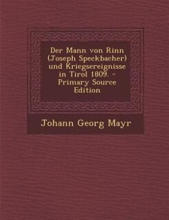 Der Mann von Rinn (Joseph Speckbacher) und Kriegsereignisse in Tirol 1809. - Primary Source Edition