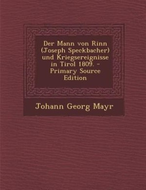 Der Mann von Rinn (Joseph Speckbacher) und Kriegsereignisse in Tirol 1809. - Primary Source Edition