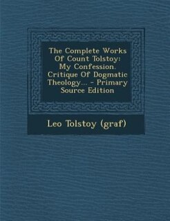 The Complete Works Of Count Tolstoy: My Confession. Critique Of Dogmatic Theology...