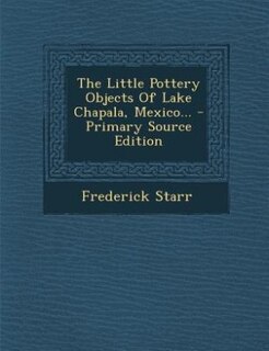 The Little Pottery Objects Of Lake Chapala, Mexico... - Primary Source Edition