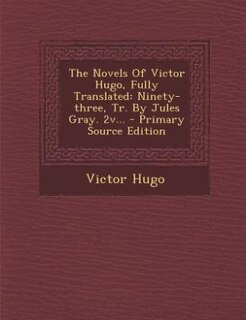 The Novels Of Victor Hugo, Fully Translated: Ninety-three, Tr. By Jules Gray. 2v... - Primary Source Edition