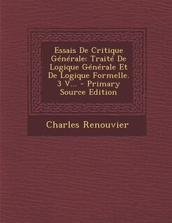 Essais De Critique Générale: Traité De Logique Générale Et De Logique Formelle. 3 V...