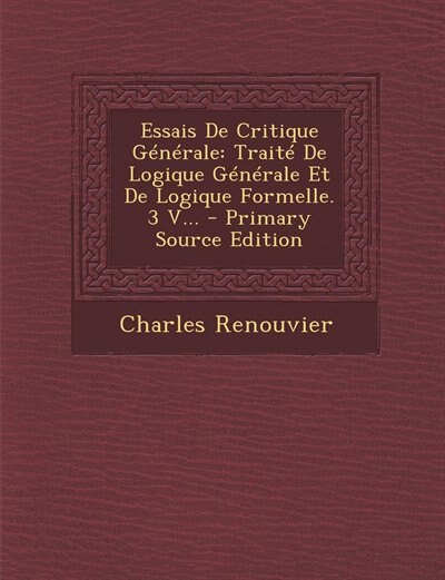 Essais De Critique Générale: Traité De Logique Générale Et De Logique Formelle. 3 V...