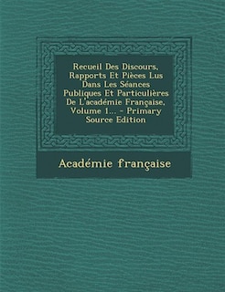 Couverture_Recueil Des Discours, Rapports Et Pièces Lus Dans Les Séances Publiques Et Particulières De L'académie Française, Volume 1... - Primary Source Edition