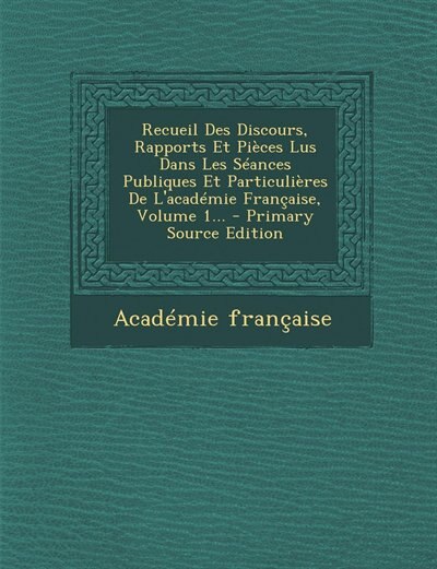 Couverture_Recueil Des Discours, Rapports Et Pièces Lus Dans Les Séances Publiques Et Particulières De L'académie Française, Volume 1... - Primary Source Edition