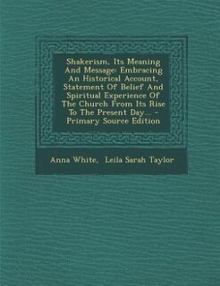 Shakerism, Its Meaning And Message: Embracing An Historical Account, Statement Of Belief And Spiritual Experience Of The Church From It
