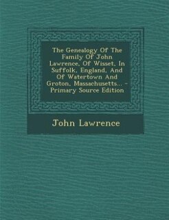 The Genealogy Of The Family Of John Lawrence, Of Wisset, In Suffolk, England, And Of Watertown And Groton, Massachusetts... - Primary Source Edition
