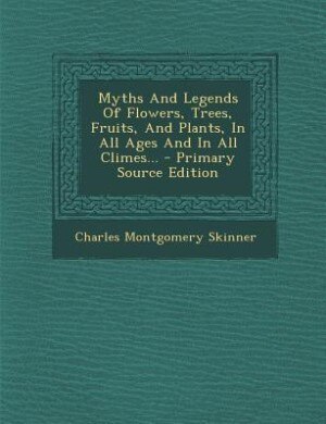 Couverture_Myths And Legends Of Flowers, Trees, Fruits, And Plants, In All Ages And In All Climes... - Primary Source Edition