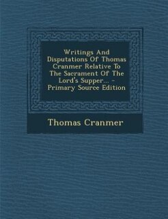 Writings And Disputations Of Thomas Cranmer Relative To The Sacrament Of The Lord's Supper... - Primary Source Edition