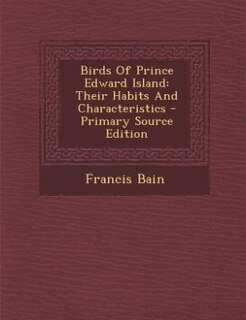 Birds Of Prince Edward Island: Their Habits And Characteristics - Primary Source Edition