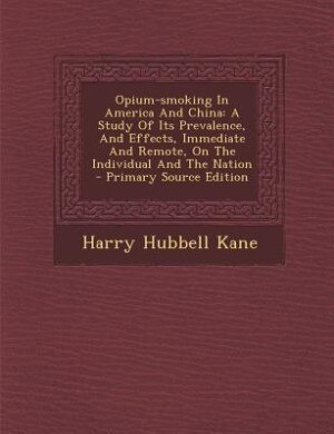 Opium-smoking In America And China: A Study Of Its Prevalence, And Effects, Immediate And Remote, On The Individual And The Nation - Pr