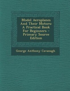 Model Aeroplanes And Their Motors: A Practical Book For Beginners - Primary Source Edition