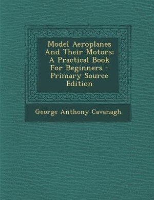Model Aeroplanes And Their Motors: A Practical Book For Beginners - Primary Source Edition
