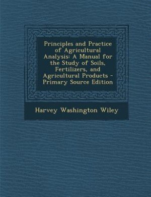 Principles and Practice of Agricultural Analysis: A Manual for the Study of Soils, Fertilizers, and Agricultural Products - Primary Source Edition