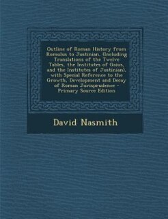 Outline of Roman History from Romulus to Justinian, (Including Translations of the Twelve Tables, the Institutes of Gaius, and the Institutes of Justinian), with Special Reference to the Growth, Development and Decay of Roman Jurisprudence