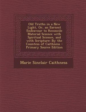 Front cover_Old Truths in a New Light, Or, an Earnest Endeavour to Reconcile Material Science with Spiritual Science, and with Scripture