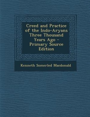 Creed and Practice of the Indo-Aryans Three Thousand Years Ago - Primary Source Edition