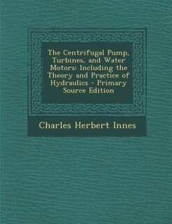 The Centrifugal Pump, Turbines, and Water Motors: Including the Theory and Practice of Hydraulics