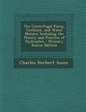 The Centrifugal Pump, Turbines, and Water Motors: Including the Theory and Practice of Hydraulics