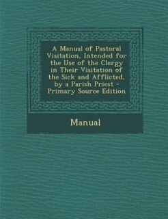 Couverture_A Manual of Pastoral Visitation, Intended for the Use of the Clergy in Their Visitation of the Sick and Afflicted, by a Parish Priest - Primary Source Edition