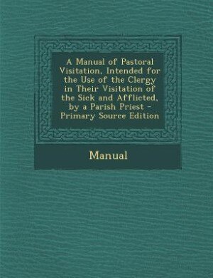 Couverture_A Manual of Pastoral Visitation, Intended for the Use of the Clergy in Their Visitation of the Sick and Afflicted, by a Parish Priest - Primary Source Edition